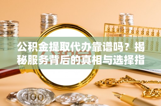 正安公积金提取代办靠谱吗？揭秘服务背后的真相与选择指南