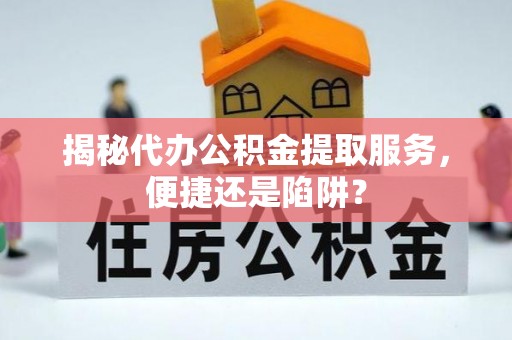 土库揭秘代办公积金提取服务，便捷还是陷阱？