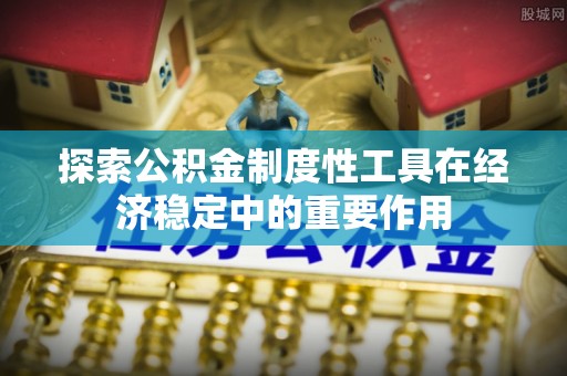 铁门关探索公积金制度性工具在经济稳定中的重要作用