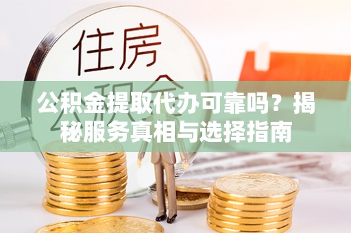 石嘴山公积金提取代办可靠吗？揭秘服务真相与选择指南