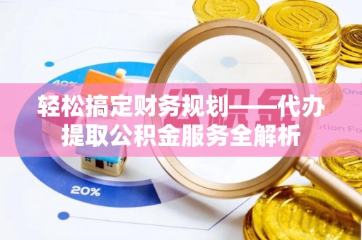石嘴山轻松搞定财务规划——代办提取公积金服务全解析