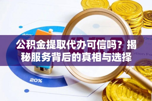 石嘴山公积金提取代办可信吗？揭秘服务背后的真相与选择