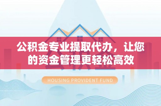 土库公积金专业提取代办，让您的资金管理更轻松高效