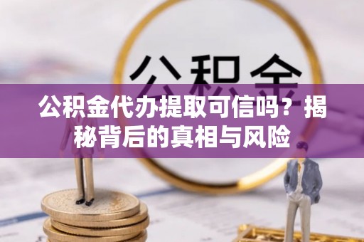 会宁公积金代办提取可信吗？揭秘背后的真相与风险