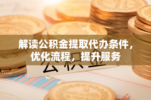 雾峰解读公积金提取代办条件，优化流程，提升服务