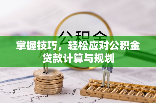 长武掌握技巧，轻松应对公积金贷款计算与规划