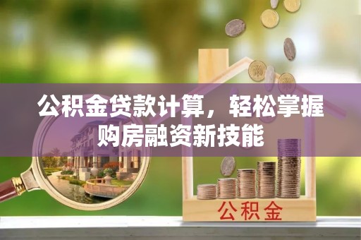 长武公积金贷款计算，轻松掌握购房融资新技能