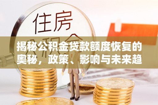 华县揭秘公积金贷款额度恢复的奥秘，政策、影响与未来趋势