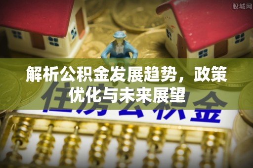 华县解析公积金发展趋势，政策优化与未来展望
