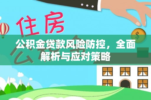 华县公积金贷款风险防控，全面解析与应对策略