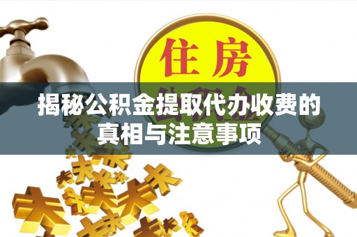 华县揭秘公积金提取代办收费的真相与注意事项