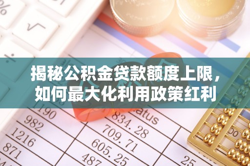 雾峰揭秘公积金贷款额度上限，如何最大化利用政策红利