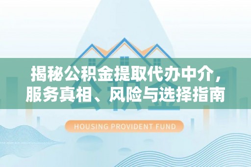 韩城揭秘公积金提取代办中介，服务真相、风险与选择指南