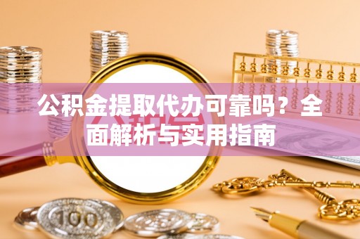 荔城公积金提取代办可靠吗？全面解析与实用指南