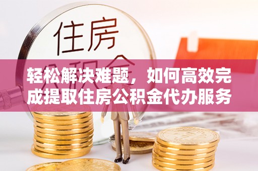 西螺轻松解决难题，如何高效完成提取住房公积金代办服务