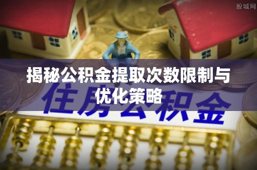 遵化揭秘公积金提取次数限制与优化策略