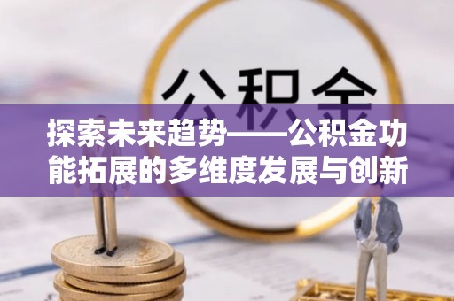 周宁探索未来趋势——公积金功能拓展的多维度发展与创新