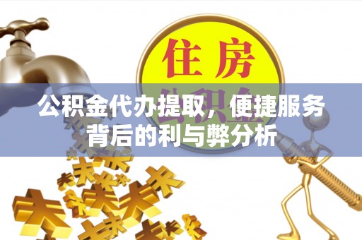 周宁公积金代办提取，便捷服务背后的利与弊分析