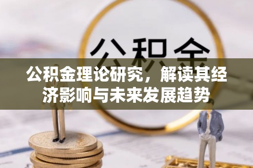 周宁公积金理论研究，解读其经济影响与未来发展趋势