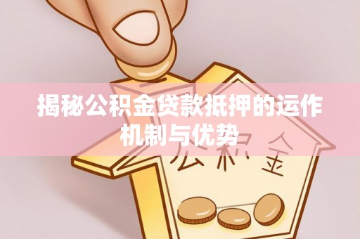 周宁揭秘公积金贷款抵押的运作机制与优势