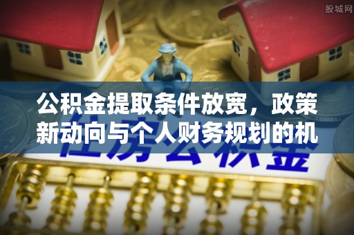 遵化公积金提取条件放宽，政策新动向与个人财务规划的机遇