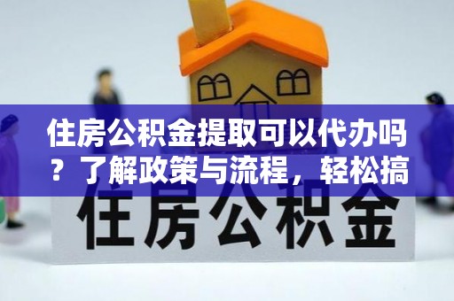 土默特左旗住房公积金提取可以代办吗？了解政策与流程，轻松搞定公积金提取