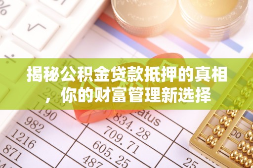土默特左旗揭秘公积金贷款抵押的真相，你的财富管理新选择