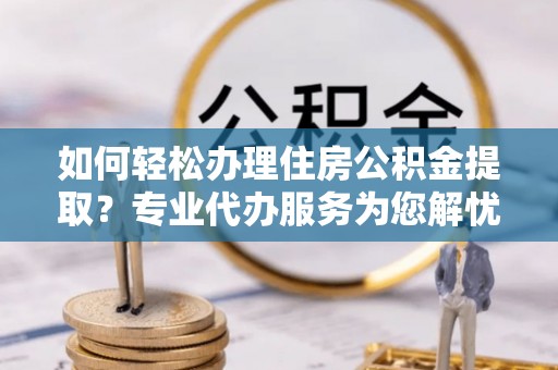 土默特左旗如何轻松办理住房公积金提取？专业代办服务为您解忧