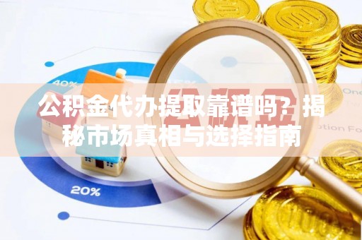 灞桥公积金代办提取靠谱吗？揭秘市场真相与选择指南