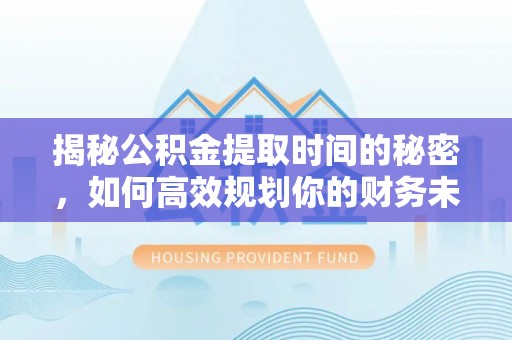 灞桥揭秘公积金提取时间的秘密，如何高效规划你的财务未来