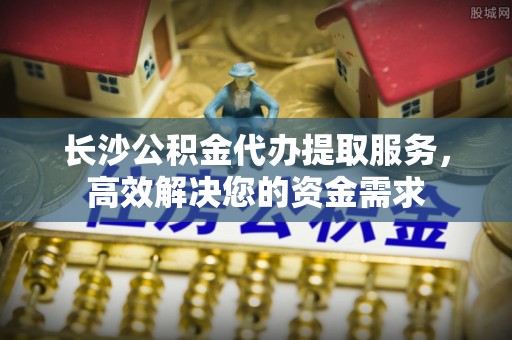林口长沙公积金代办提取服务，高效解决您的资金需求