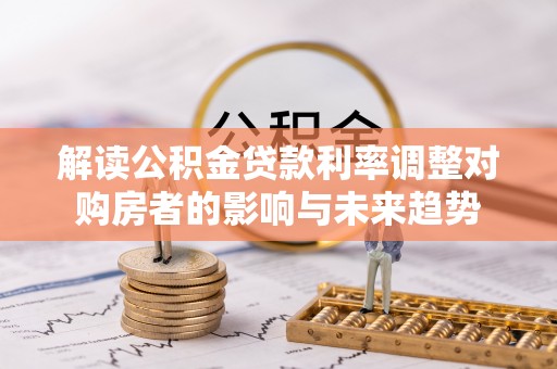 林口解读公积金贷款利率调整对购房者的影响与未来趋势