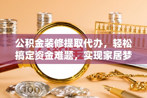 五原公积金装修提取代办，轻松搞定资金难题，实现家居梦想