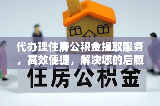 延边代办理住房公积金提取服务，高效便捷，解决您的后顾之忧