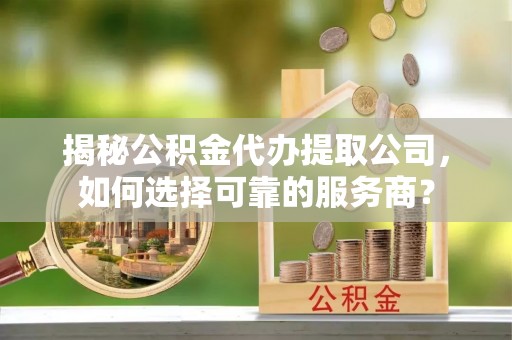 五原揭秘公积金代办提取公司，如何选择可靠的服务商？