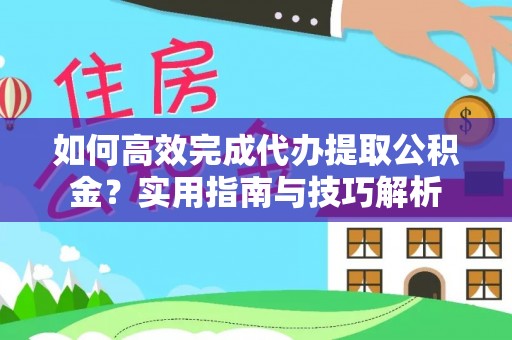 岑巩如何高效完成代办提取公积金？实用指南与技巧解析