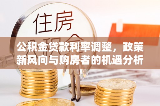 延边公积金贷款利率调整，政策新风向与购房者的机遇分析