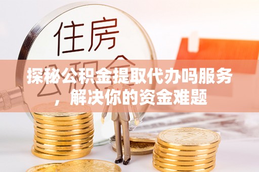 延边探秘公积金提取代办吗服务，解决你的资金难题