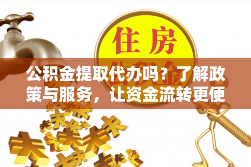 延边公积金提取代办吗？了解政策与服务，让资金流转更便捷