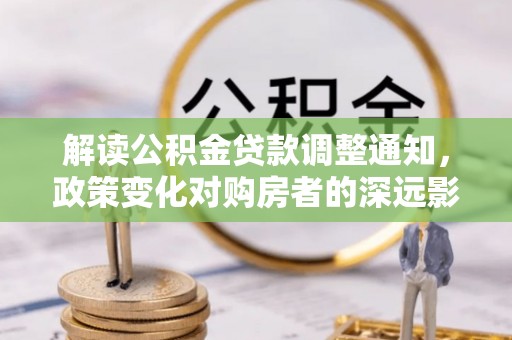 岑巩解读公积金贷款调整通知，政策变化对购房者的深远影响