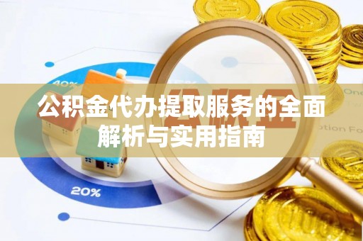 岑巩公积金代办提取服务的全面解析与实用指南