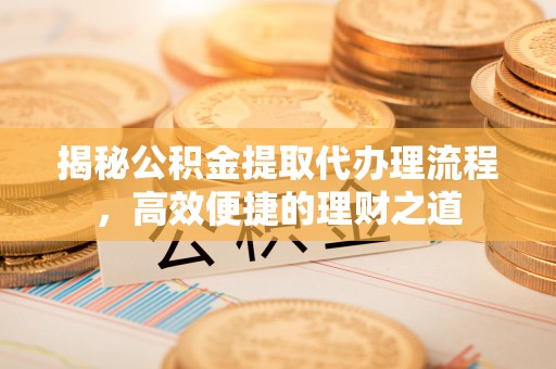 岑巩揭秘公积金提取代办理流程，高效便捷的理财之道