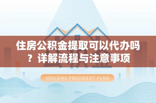 清镇住房公积金提取可以代办吗？详解流程与注意事项