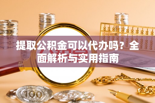 清镇提取公积金可以代办吗？全面解析与实用指南