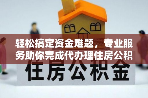 清镇轻松搞定资金难题，专业服务助你完成代办理住房公积金提取