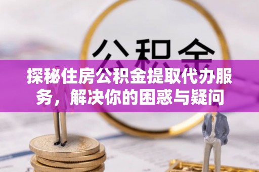 肥西探秘住房公积金提取代办服务，解决你的困惑与疑问