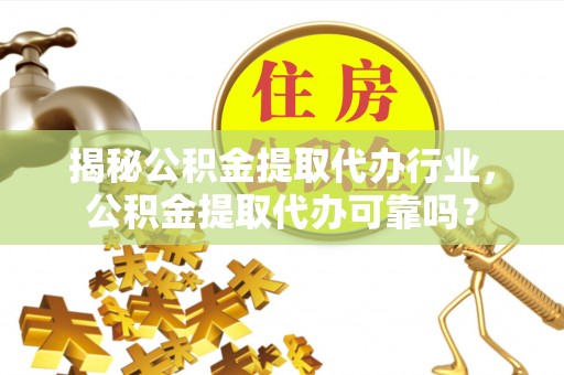 肥西揭秘公积金提取代办行业，公积金提取代办可靠吗？