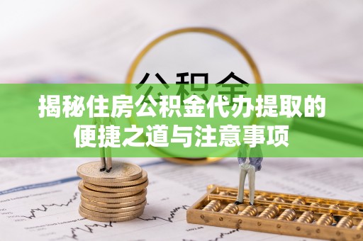 新干揭秘住房公积金代办提取的便捷之道与注意事项