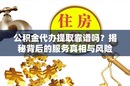 新干公积金代办提取靠谱吗？揭秘背后的服务真相与风险