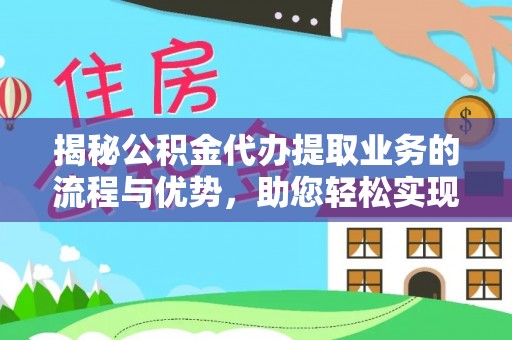 新干揭秘公积金代办提取业务的流程与优势，助您轻松实现资金利用最大化
